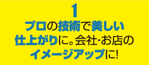 １プロの技術で美しい仕上がりに。会社・お店のイメージアップに！